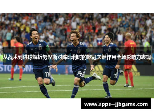 从战术到进球解析努涅斯对阵比利时的欧冠关键作用全场影响力表现 从战术到进球解析努涅斯对阵比利时的欧冠关键作用全场影响力表现