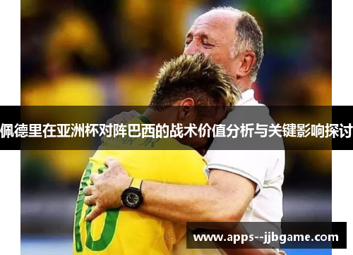 佩德里在亚洲杯对阵巴西的战术价值分析与关键影响探讨 佩德里在亚洲杯对阵巴西的战术价值分析与关键影响探讨