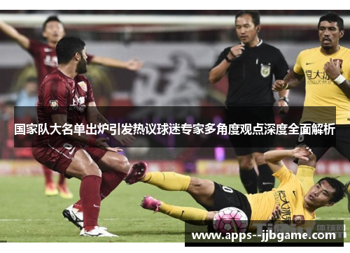 国家队大名单出炉引发热议球迷专家多角度观点深度全面解析 国家队大名单出炉引发热议球迷专家多角度观点深度全面解析