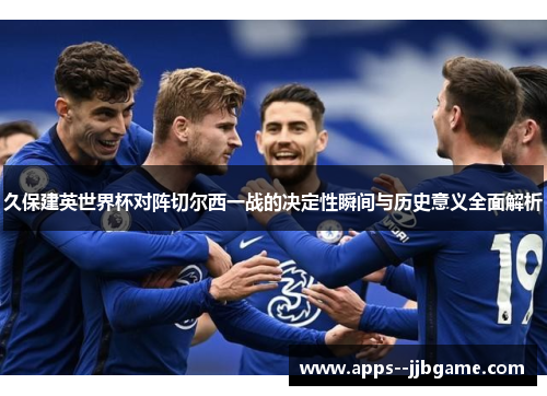 久保建英世界杯对阵切尔西一战的决定性瞬间与历史意义全面解析 久保建英世界杯对阵切尔西一战的决定性瞬间与历史意义全面解析