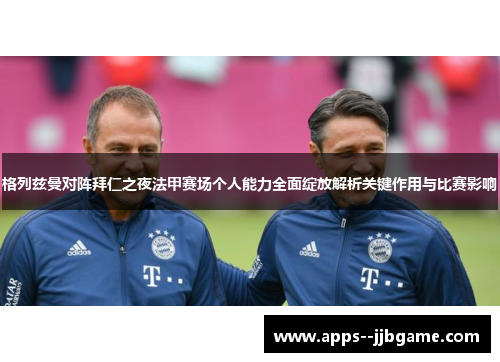 格列兹曼对阵拜仁之夜法甲赛场个人能力全面绽放解析关键作用与比赛影响