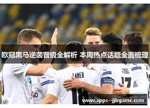欧冠黑马逆袭晋级全解析 本周热点话题全面梳理 欧冠黑马逆袭晋级全解析 本周热点话题全面梳理