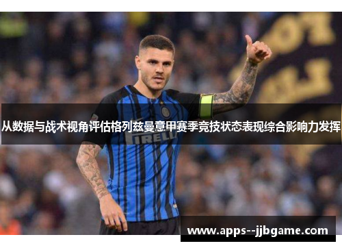 从数据与战术视角评估格列兹曼意甲赛季竞技状态表现综合影响力发挥 从数据与战术视角评估格列兹曼意甲赛季竞技状态表现综合影响力发挥