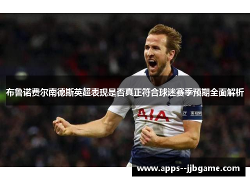 布鲁诺费尔南德斯英超表现是否真正符合球迷赛季预期全面解析 布鲁诺费尔南德斯英超表现是否真正符合球迷赛季预期全面解析