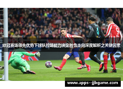 欧冠赛场领先优势下球队控场能力决定胜负走向深度解析之关键因素 欧冠赛场领先优势下球队控场能力决定胜负走向深度解析之关键因素
