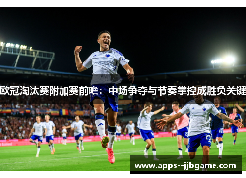 欧冠淘汰赛附加赛前瞻:中场争夺与节奏掌控成胜负关键 欧冠淘汰赛附加赛前瞻:中场争夺与节奏掌控成胜负关键