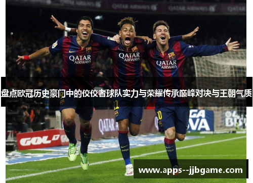 盘点欧冠历史豪门中的佼佼者球队实力与荣耀传承巅峰对决与王朝气质