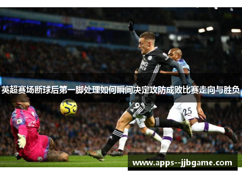 英超赛场断球后第一脚处理如何瞬间决定攻防成败比赛走向与胜负 英超赛场断球后第一脚处理如何瞬间决定攻防成败比赛走向与胜负
