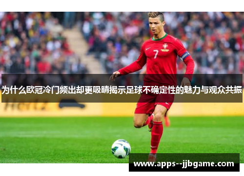 为什么欧冠冷门频出却更吸睛揭示足球不确定性的魅力与观众共振