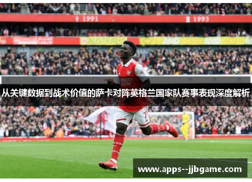 从关键数据到战术价值的萨卡对阵英格兰国家队赛事表现深度解析 从关键数据到战术价值的萨卡对阵英格兰国家队赛事表现深度解析