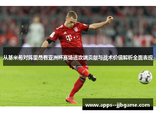 从基米希对阵里昂看亚洲杯赛场进攻端贡献与战术价值解析全面表现 从基米希对阵里昂看亚洲杯赛场进攻端贡献与战术价值解析全面表现