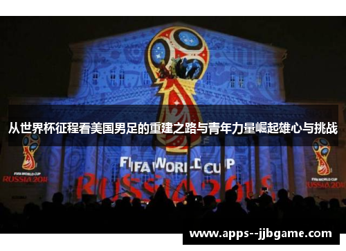 从世界杯征程看美国男足的重建之路与青年力量崛起雄心与挑战 从世界杯征程看美国男足的重建之路与青年力量崛起雄心与挑战