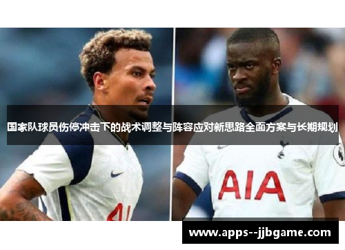 国家队球员伤停冲击下的战术调整与阵容应对新思路全面方案与长期规划 国家队球员伤停冲击下的战术调整与阵容应对新思路全面方案与长期规划