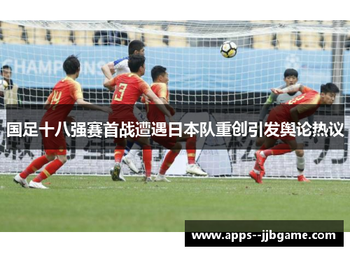 国足十八强赛首战遭遇日本队重创引发舆论热议 国足十八强赛首战遭遇日本队重创引发舆论热议