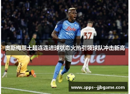 奥斯梅恩土超连连进球状态火热引领球队冲击新高 奥斯梅恩土超连连进球状态火热引领球队冲击新高