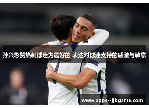 孙兴慜赞热刺球迷为最好的 表达对球迷支持的感激与敬意 孙兴慜赞热刺球迷为最好的 表达对球迷支持的感激与敬意