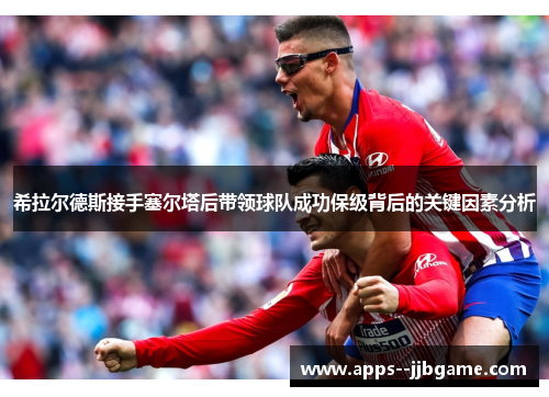 希拉尔德斯接手塞尔塔后带领球队成功保级背后的关键因素分析 希拉尔德斯接手塞尔塔后带领球队成功保级背后的关键因素分析