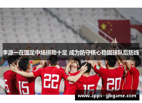 李源一在国足中场拼劲十足 成为防守核心稳固球队后防线