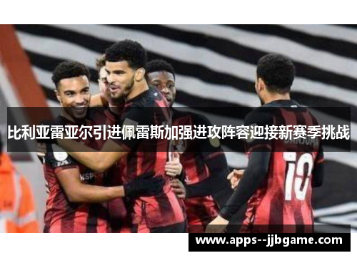 比利亚雷亚尔引进佩雷斯加强进攻阵容迎接新赛季挑战 比利亚雷亚尔引进佩雷斯加强进攻阵容迎接新赛季挑战