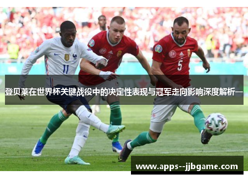 登贝莱在世界杯关键战役中的决定性表现与冠军走向影响深度解析一 登贝莱在世界杯关键战役中的决定性表现与冠军走向影响深度解析一