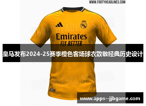 皇马发布2024-25赛季橙色客场球衣致敬经典历史设计