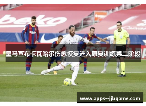 皇马宣布卡瓦哈尔伤愈恢复进入康复训练第二阶段