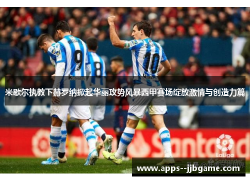 米歇尔执教下赫罗纳掀起华丽攻势风暴西甲赛场绽放激情与创造力篇 米歇尔执教下赫罗纳掀起华丽攻势风暴西甲赛场绽放激情与创造力篇