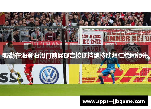 穆勒在海登海姆门前展现高接低挡绝技助拜仁稳固领先