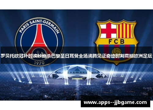 罗贝托欧冠补时读秒绝杀巴黎圣日耳曼全场沸腾见证奇迹时刻震撼欧洲足坛 罗贝托欧冠补时读秒绝杀巴黎圣日耳曼全场沸腾见证奇迹时刻震撼欧洲足坛