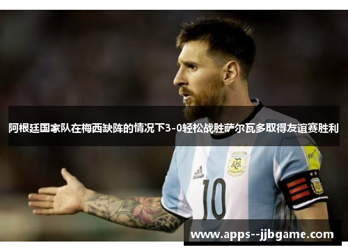 阿根廷国家队在梅西缺阵的情况下3-0轻松战胜萨尔瓦多取得友谊赛胜利 阿根廷国家队在梅西缺阵的情况下3-0轻松战胜萨尔瓦多取得友谊赛胜利
