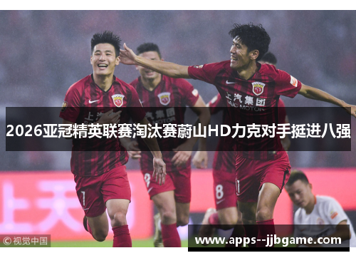 2026亚冠精英联赛淘汰赛蔚山HD力克对手挺进八强 2026亚冠精英联赛淘汰赛蔚山HD力克对手挺进八强