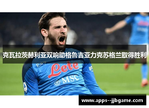 克瓦拉茨赫利亚双响助格鲁吉亚力克苏格兰取得胜利 克瓦拉茨赫利亚双响助格鲁吉亚力克苏格兰取得胜利