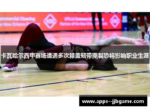 卡瓦哈尔西甲赛场遭遇多次膝盖韧带撕裂恐将影响职业生涯