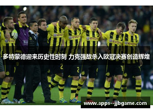 多特蒙德迎来历史性时刻 力克强敌杀入欧冠决赛创造辉煌 多特蒙德迎来历史性时刻 力克强敌杀入欧冠决赛创造辉煌