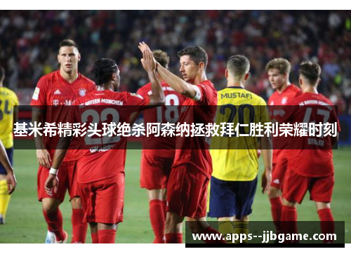 基米希精彩头球绝杀阿森纳拯救拜仁胜利荣耀时刻 基米希精彩头球绝杀阿森纳拯救拜仁胜利荣耀时刻