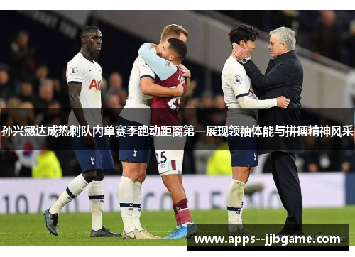 孙兴慜达成热刺队内单赛季跑动距离第一展现领袖体能与拼搏精神风采 孙兴慜达成热刺队内单赛季跑动距离第一展现领袖体能与拼搏精神风采