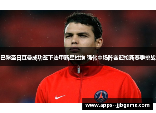 巴黎圣日耳曼成功签下法甲新星杜埃 强化中场阵容迎接新赛季挑战