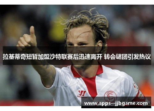 拉基蒂奇短暂加盟沙特联赛后迅速离开 转会谜团引发热议 拉基蒂奇短暂加盟沙特联赛后迅速离开 转会谜团引发热议