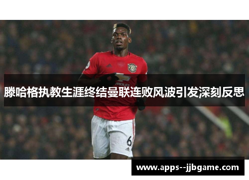 滕哈格执教生涯终结曼联连败风波引发深刻反思