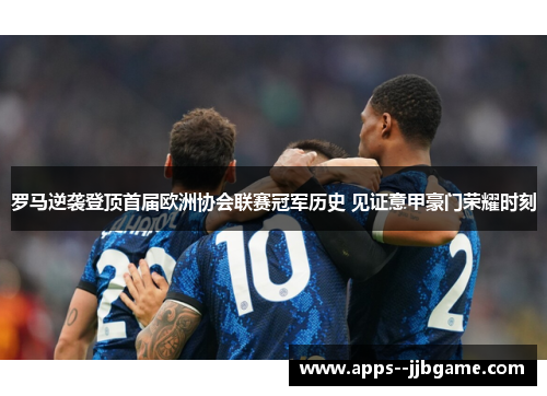 罗马逆袭登顶首届欧洲协会联赛冠军历史 见证意甲豪门荣耀时刻