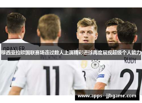 穆西亚拉欧国联赛场连过数人上演精彩进球再度展现超级个人能力