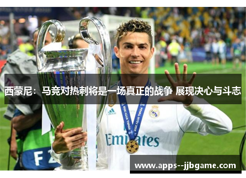 西蒙尼：马竞对热刺将是一场真正的战争 展现决心与斗志