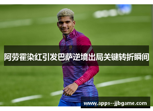 阿劳霍染红引发巴萨逆境出局关键转折瞬间