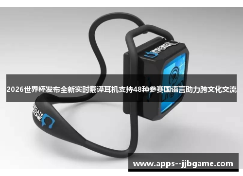 2026世界杯发布全新实时翻译耳机支持48种参赛国语言助力跨文化交流