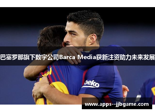 巴塞罗那旗下数字公司Barca Media获新注资助力未来发展