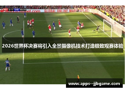 2026世界杯决赛将引入全景摄像机技术打造极致观赛体验 2026世界杯决赛将引入全景摄像机技术打造极致观赛体验