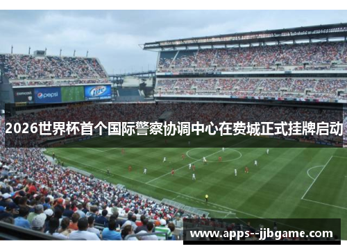 2026世界杯首个国际警察协调中心在费城正式挂牌启动 2026世界杯首个国际警察协调中心在费城正式挂牌启动