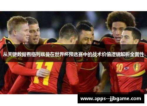 从关键数据看格列兹曼在世界杯预选赛中的战术价值逻辑解析全面性