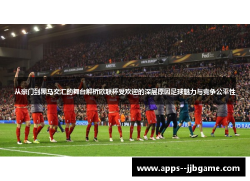 从豪门到黑马交汇的舞台解析欧联杯受欢迎的深层原因足球魅力与竞争公平性 从豪门到黑马交汇的舞台解析欧联杯受欢迎的深层原因足球魅力与竞争公平性