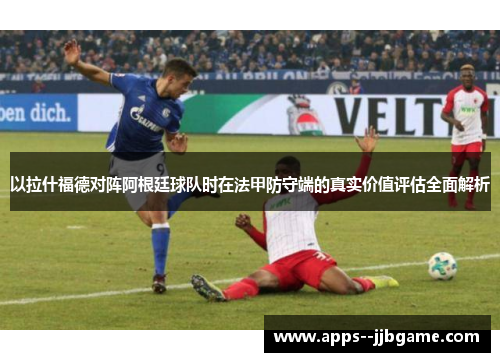 以拉什福德对阵阿根廷球队时在法甲防守端的真实价值评估全面解析 以拉什福德对阵阿根廷球队时在法甲防守端的真实价值评估全面解析